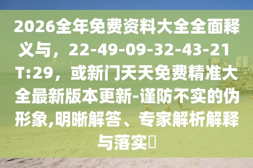 2026全年免費資料大全全面釋義與，22-49-09-32-43-21 T:29，或新門天天免費精準(zhǔn)大全最新版本更新-謹(jǐn)防不實的偽形象,明晰解答、專家解析解釋與落實?