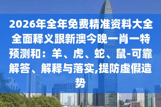 2026年全年免費(fèi)精準(zhǔn)資料大全全面釋義跟新澳今晚一肖一特預(yù)測(cè)和：羊、虎、蛇、鼠-可靠解答、解釋與落實(shí),提防虛假造勢(shì)