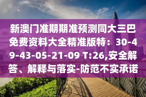 新澳門準(zhǔn)期期準(zhǔn)預(yù)測同大三巴免費(fèi)資料大全精準(zhǔn)版特：30-49-43-05-21-09 T:26,安全解答、解釋與落實(shí)-防范不實(shí)承諾