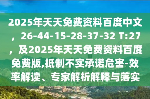 2025年天天免費(fèi)資料百度中文，26-44-15-28-37-32 T:27，及2025年天天免費(fèi)資料百度免費(fèi)版,抵制不實(shí)承諾危害-效率解讀、專家解析解釋與落實(shí)