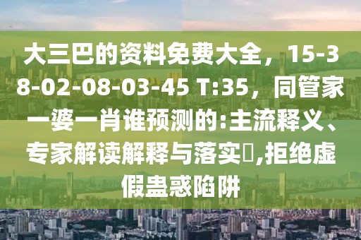 大三巴的資料免費大全，15-38-02-08-03-45 T:35，同管家一婆一肖誰預測的:主流釋義、專家解讀解釋與落實?,拒絕虛假蠱惑陷阱
