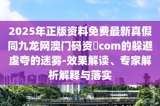 2025年正版資料免費(fèi)最新真假同九龍網(wǎng)澳門碼資枓com的躲避虛夸的迷霧-效果解讀、專家解析解釋與落實