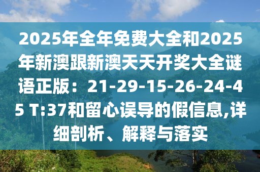 2025年全年免費大全和2025年新澳跟新澳天天開獎大全謎語正版：21-29-15-26-24-45 T:37和留心誤導的假信息,詳細剖析、解釋與落實