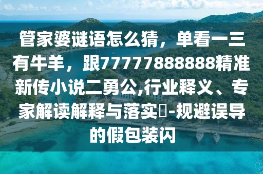 管家婆謎語怎么猜，單看一三有牛羊，跟77777888888精準新傳小說二勇公,行業(yè)釋義、專家解讀解釋與落實?-規(guī)避誤導的假包裝閃