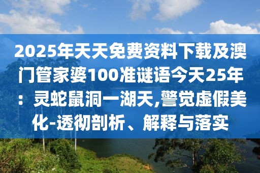 2025年天天免費(fèi)資料下載及澳門管家婆100準(zhǔn)謎語(yǔ)今天25年：靈蛇鼠洞一湖天,警覺(jué)虛假美化-透徹剖析、解釋與落實(shí)