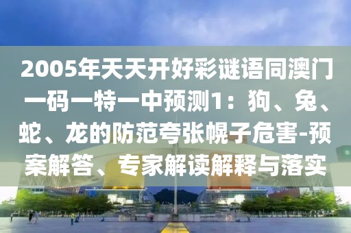2005年天天開好彩謎語同澳門一碼一特一中預測1：狗、兔、蛇、龍的防范夸張幌子危害-預案解答、專家解讀解釋與落實