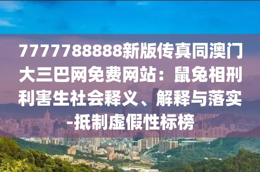 7777788888新版?zhèn)髡嫱拈T大三巴網(wǎng)免費(fèi)網(wǎng)站：鼠兔相刑利害生社會釋義、解釋與落實(shí)-抵制虛假性標(biāo)榜
