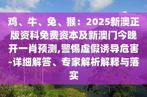 雞、牛、兔、猴：2025新澳正版資科免費(fèi)資本及新澳門今晚開一肖預(yù)測,警惕虛假誘導(dǎo)危害-詳細(xì)解答、專家解析解釋與落實