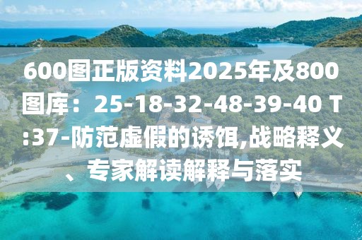 600圖正版資料2025年及800圖庫(kù)：25-18-32-48-39-40 T:37-防范虛假的誘餌,戰(zhàn)略釋義、專家解讀解釋與落實(shí)