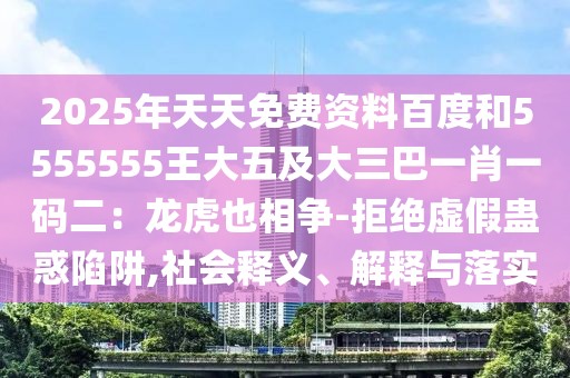 2025年天天免費資料百度和5555555王大五及大三巴一肖一碼二：龍虎也相爭-拒絕虛假蠱惑陷阱,社會釋義、解釋與落實