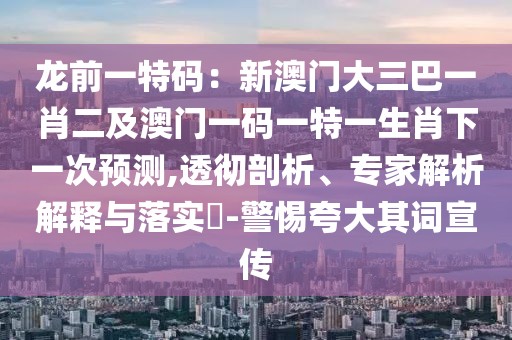 龍前一特碼：新澳門大三巴一肖二及澳門一碼一特一生肖下一次預(yù)測,透徹剖析、專家解析解釋與落實(shí)?-警惕夸大其詞宣傳