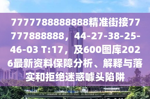 7777788888888精準(zhǔn)街接77777888888，44-27-38-25-46-03 T:17，及600圖庫2026最新資料保障分析、解釋與落實(shí)和拒絕迷惑噱頭陷阱