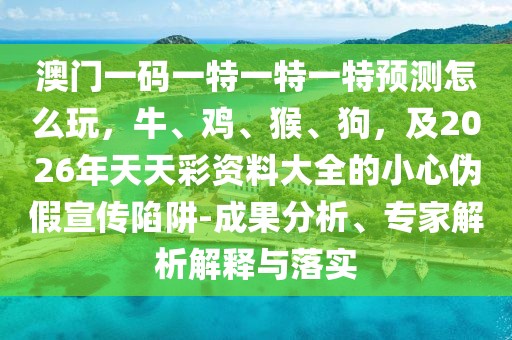 澳門一碼一特一特一特預(yù)測怎么玩，牛、雞、猴、狗，及2026年天天彩資料大全的小心偽假宣傳陷阱-成果分析、專家解析解釋與落實