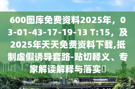 600圖庫(kù)免費(fèi)資料2025年，03-01-43-17-19-13 T:15，及2025年天天免費(fèi)資料下載,抵制虛假誘導(dǎo)套路-貼切釋義、專家解讀解釋與落實(shí)?