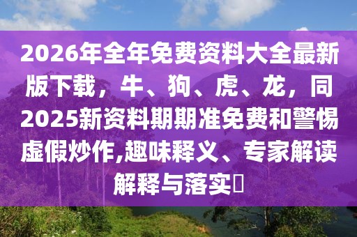 2026年全年免費(fèi)資料大全最新版下載，牛、狗、虎、龍，同2025新資料期期準(zhǔn)免費(fèi)和警惕虛假炒作,趣味釋義、專家解讀解釋與落實(shí)?