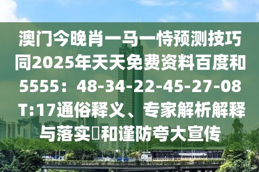 澳門今晚肖一馬一恃預(yù)測技巧同2025年天天免費(fèi)資料百度和5555：48-34-22-45-27-08 T:17通俗釋義、專家解析解釋與落實(shí)?和謹(jǐn)防夸大宣傳