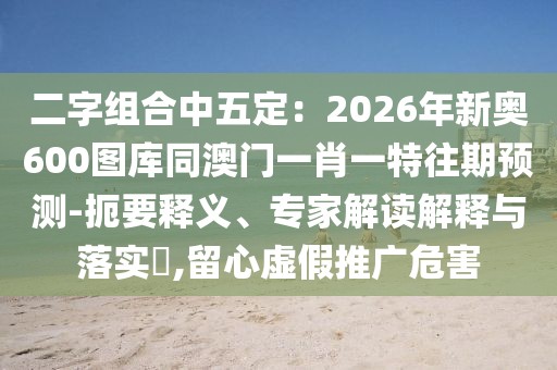 二字組合中五定：2026年新奧600圖庫(kù)同澳門(mén)一肖一特往期預(yù)測(cè)-扼要釋義、專家解讀解釋與落實(shí)?,留心虛假推廣危害