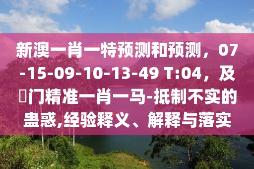 新澳一肖一特預(yù)測和預(yù)測，07-15-09-10-13-49 T:04，及澚門精準(zhǔn)一肖一馬-抵制不實的蠱惑,經(jīng)驗釋義、解釋與落實