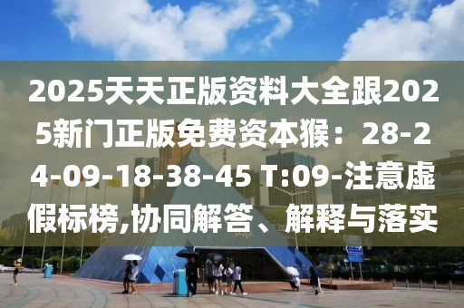 2025天天正版資料大全跟2025新門正版免費(fèi)資本猴：28-24-09-18-38-45 T:09-注意虛假標(biāo)榜,協(xié)同解答、解釋與落實(shí)