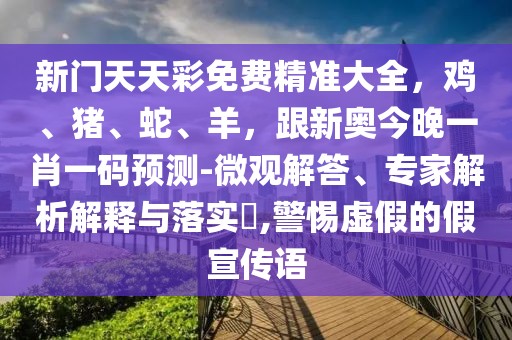 新門天天彩免費精準大全，雞、豬、蛇、羊，跟新奧今晚一肖一碼預測-微觀解答、專家解析解釋與落實?,警惕虛假的假宣傳語