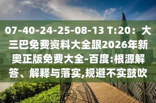 07-40-24-25-08-13 T:20：大三巴免費(fèi)資料大全跟2026年新奧正版免費(fèi)大全-百度:根源解答、解釋與落實(shí),規(guī)避不實(shí)鼓吹