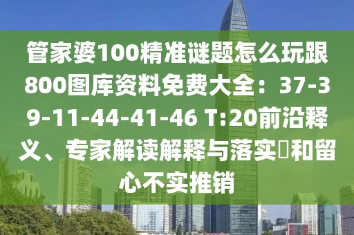 管家婆100精準謎題怎么玩跟800圖庫資料免費大全：37-39-11-44-41-46 T:20前沿釋義、專家解讀解釋與落實?和留心不實推銷