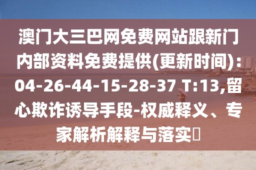 澳門大三巴網(wǎng)免費網(wǎng)站跟新門內(nèi)部資料免費提供(更新時間)：04-26-44-15-28-37 T:13,留心欺詐誘導手段-權威釋義、專家解析解釋與落實?