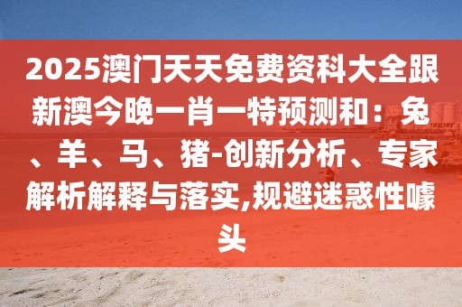 2025澳門天天免費資科大全跟新澳今晚一肖一特預測和：兔、羊、馬、豬-創(chuàng)新分析、專家解析解釋與落實,規(guī)避迷惑性噱頭