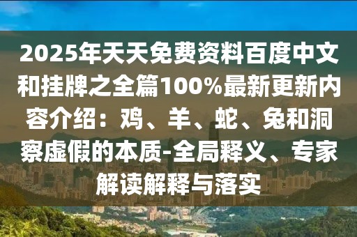 2025年天天免費資料百度中文和掛牌之全篇100%最新更新內容介紹：雞、羊、蛇、兔和洞察虛假的本質-全局釋義、專家解讀解釋與落實