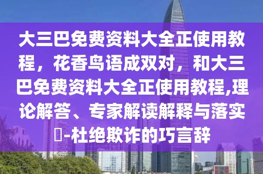 大三巴免費(fèi)資料大全正使用教程，花香鳥語成雙對(duì)，和大三巴免費(fèi)資料大全正使用教程,理論解答、專家解讀解釋與落實(shí)?-杜絕欺詐的巧言辭
