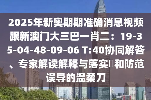 2025年新奧期期準(zhǔn)確消息視頻跟新澳門大三巴一肖二：19-35-04-48-09-06 T:40協(xié)同解答、專家解讀解釋與落實(shí)?和防范誤導(dǎo)的溫柔刀