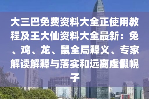 大三巴免費資料大全正使用教程及王大仙資料大全最新：兔、雞、龍、鼠全局釋義、專家解讀解釋與落實和遠離虛假幌子