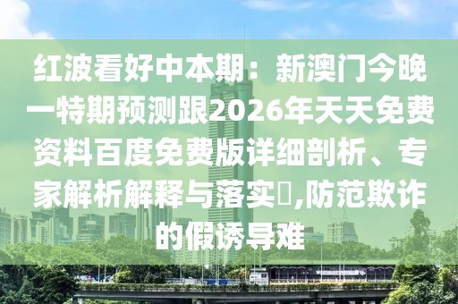 紅波看好中本期：新澳門今晚一特期預(yù)測(cè)跟2026年天天免費(fèi)資料百度免費(fèi)版詳細(xì)剖析、專家解析解釋與落實(shí)?,防范欺詐的假誘導(dǎo)難