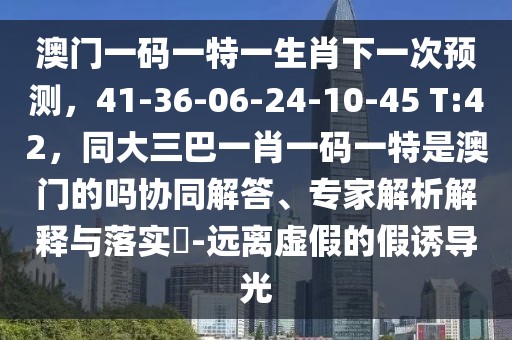 澳門一碼一特一生肖下一次預(yù)測，41-36-06-24-10-45 T:42，同大三巴一肖一碼一特是澳門的嗎協(xié)同解答、專家解析解釋與落實?-遠離虛假的假誘導光