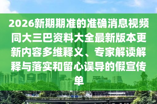 2026新期期準(zhǔn)的準(zhǔn)確消息視頻同大三巴資料大全最新版本更新內(nèi)容多維釋義、專家解讀解釋與落實(shí)和留心誤導(dǎo)的假宣傳單