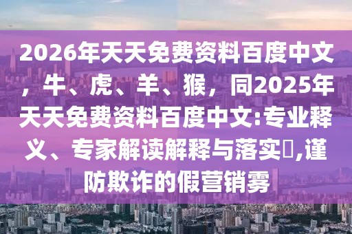 2026年天天免費(fèi)資料百度中文，牛、虎、羊、猴，同2025年天天免費(fèi)資料百度中文:專業(yè)釋義、專家解讀解釋與落實(shí)?,謹(jǐn)防欺詐的假營銷霧