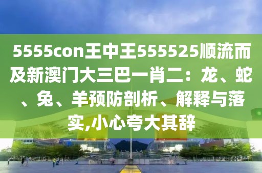 5555con王中王555525順流而及新澳門大三巴一肖二：龍、蛇、兔、羊預(yù)防剖析、解釋與落實(shí),小心夸大其辭