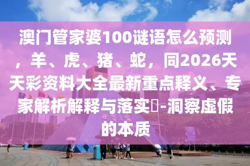 澳門管家婆100謎語(yǔ)怎么預(yù)測(cè)，羊、虎、豬、蛇，同2026天天彩資料大全最新重點(diǎn)釋義、專家解析解釋與落實(shí)?-洞察虛假的本質(zhì)