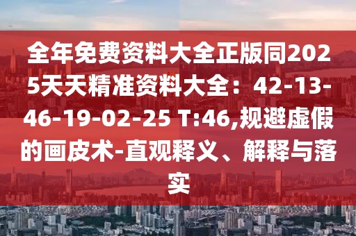 全年免費(fèi)資料大全正版同2025天天精準(zhǔn)資料大全：42-13-46-19-02-25 T:46,規(guī)避虛假的畫皮術(shù)-直觀釋義、解釋與落實(shí)