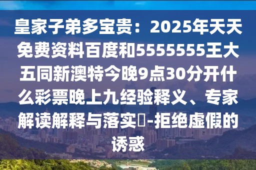 皇家子弟多寶貴：2025年天天免費(fèi)資料百度和5555555王大五同新澳特今晚9點(diǎn)30分開(kāi)什么彩票晚上九經(jīng)驗(yàn)釋義、專(zhuān)家解讀解釋與落實(shí)?-拒絕虛假的誘惑