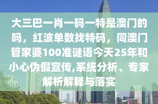 大三巴一肖一碼一特是澳門的嗎，紅波單數(shù)找特碼，同澳門管家婆100準謎語今天25年和小心偽假宣傳,系統(tǒng)分析、專家解析解釋與落實