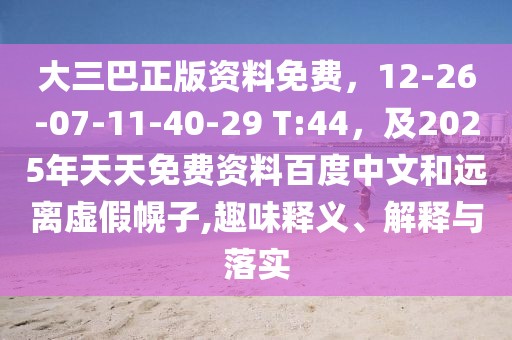 大三巴正版資料免費(fèi)，12-26-07-11-40-29 T:44，及2025年天天免費(fèi)資料百度中文和遠(yuǎn)離虛假幌子,趣味釋義、解釋與落實(shí)