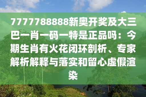 7777788888新奧開獎及大三巴一肖一碼一特是正品嗎：今期生肖有火花閉環(huán)剖析、專家解析解釋與落實和留心虛假渲染