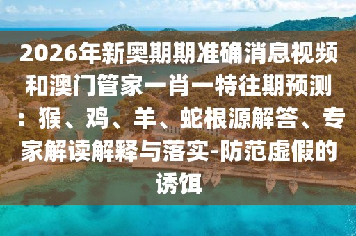 2026年新奧期期準(zhǔn)確消息視頻和澳門管家一肖一特往期預(yù)測：猴、雞、羊、蛇根源解答、專家解讀解釋與落實-防范虛假的誘餌