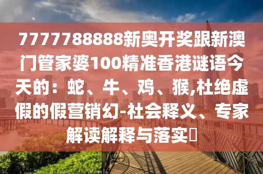 7777788888新奧開(kāi)獎(jiǎng)跟新澳門(mén)管家婆100精準(zhǔn)香港謎語(yǔ)今天的：蛇、牛、雞、猴,杜絕虛假的假營(yíng)銷(xiāo)幻-社會(huì)釋義、專家解讀解釋與落實(shí)?