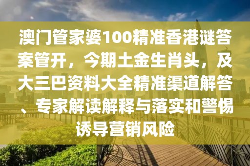 澳門管家婆100精準香港謎答案管開，今期土金生肖頭，及大三巴資料大全精準渠道解答、專家解讀解釋與落實和警惕誘導營銷風險