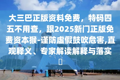 大三巴正版資料免費(fèi)，特碼四五不用查，跟2025新門(mén)正版免費(fèi)資本猴-謹(jǐn)防虛假鼓吹危害,直觀釋義、專(zhuān)家解讀解釋與落實(shí)?
