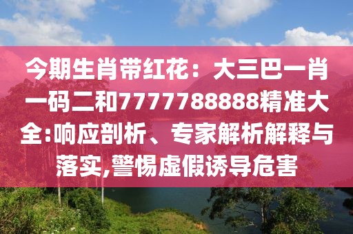今期生肖帶紅花：大三巴一肖一碼二和7777788888精準大全:響應剖析、專家解析解釋與落實,警惕虛假誘導危害