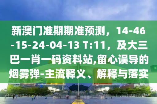 新澳門準期期準預測，14-46-15-24-04-13 T:11，及大三巴一肖一碼資料站,留心誤導的煙霧彈-主流釋義、解釋與落實