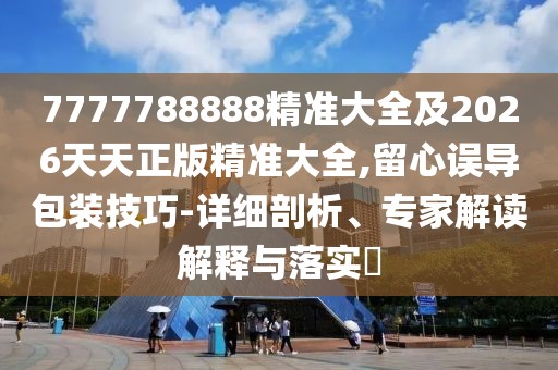 7777788888精準(zhǔn)大全及2026天天正版精準(zhǔn)大全,留心誤導(dǎo)包裝技巧-詳細(xì)剖析、專家解讀解釋與落實(shí)?